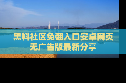 黑料社区免翻入口安卓网页无广告版最新分享