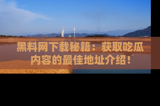 黑料网下载秘籍：获取吃瓜内容的最佳地址介绍！