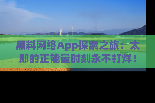 黑料网络App探索之旅：太郎的正能量时刻永不打烊！