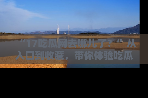 “17吃瓜网去哪儿了?”从入口到收藏,带你体验吃瓜新风潮!