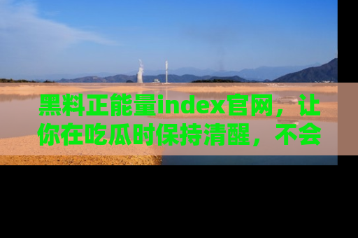 黑料正能量index官网，让你在吃瓜时保持清醒，不会轻易迷路