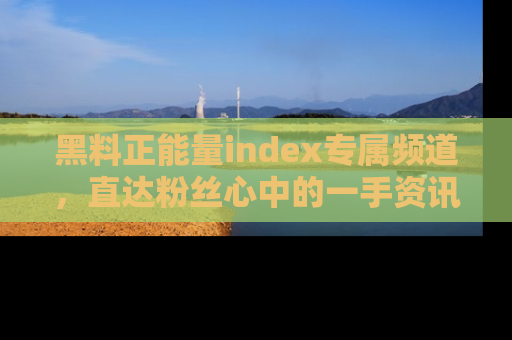 黑料正能量index专属频道，直达粉丝心中的一手资讯！