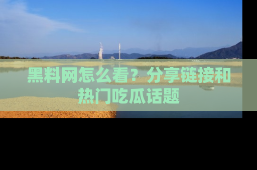 黑料网怎么看？分享链接和热门吃瓜话题