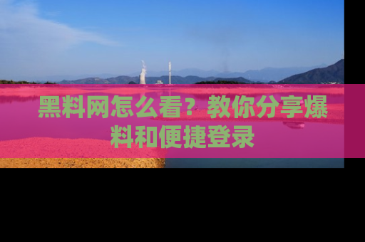 黑料网怎么看？教你分享爆料和便捷登录