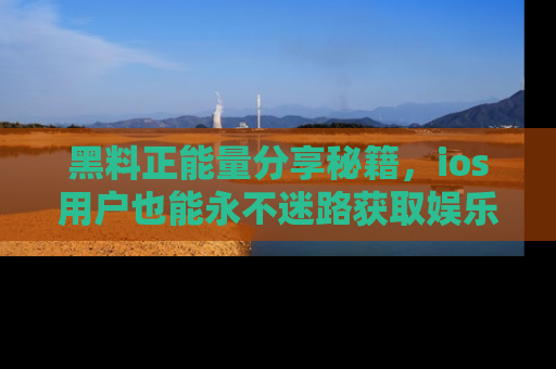 黑料正能量分享秘籍，ios用户也能永不迷路获取娱乐信息
