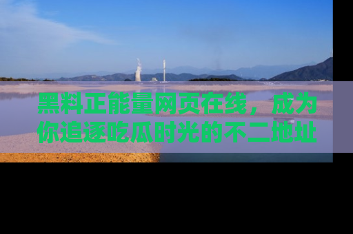 黑料正能量网页在线，成为你追逐吃瓜时光的不二地址选择