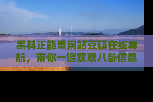 黑料正能量网站豆瓣在线导航，带你一键获取八卦信息