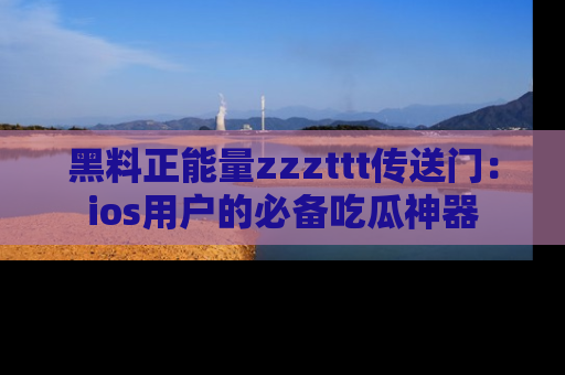 黑料正能量zzzttt传送门：ios用户的必备吃瓜神器