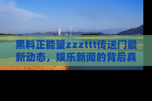 黑料正能量zzzttt传送门最新动态，娱乐新闻的背后真相尽在此处！