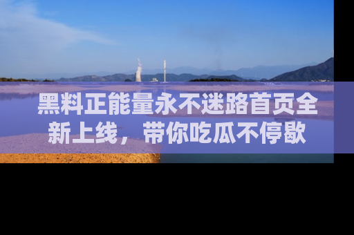 黑料正能量永不迷路首页全新上线，带你吃瓜不停歇