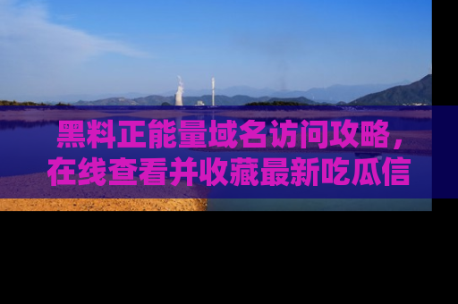 黑料正能量域名访问攻略，在线查看并收藏最新吃瓜信息！