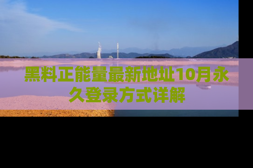 黑料正能量最新地址10月永久登录方式详解