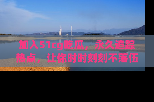 加入51cg吃瓜，永久追踪热点，让你时时刻刻不落伍！
