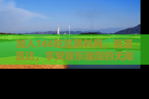 加入166吃瓜黑料网，资源直达，享受娱乐趣闻的无限快乐！
