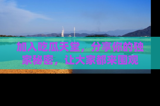 加入吃瓜天堂，分享你的独家秘密，让大家都来围观