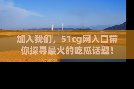 加入我们，51cg网入口带你探寻最火的吃瓜话题！