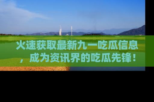 火速获取最新九一吃瓜信息，成为资讯界的吃瓜先锋！