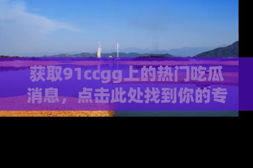 获取91ccgg上的热门吃瓜消息，点击此处找到你的专属信息地址！