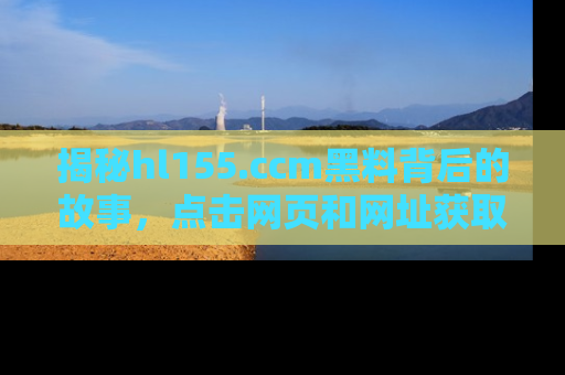 揭秘hl155.ccm黑料背后的故事，点击网页和网址获取第一手资料