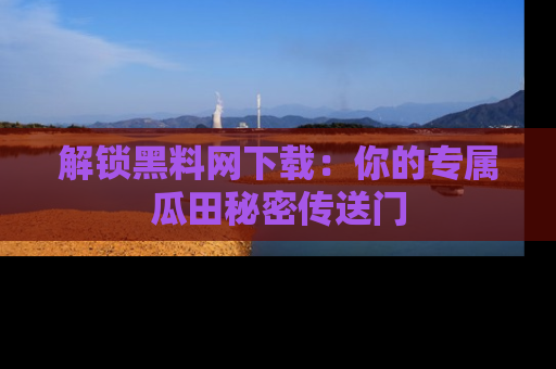 解锁黑料网下载：你的专属瓜田秘密传送门