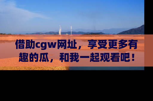 借助cgw网址，享受更多有趣的瓜，和我一起观看吧！