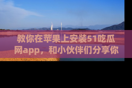 教你在苹果上安装51吃瓜网app，和小伙伴们分享你的吃瓜时刻！