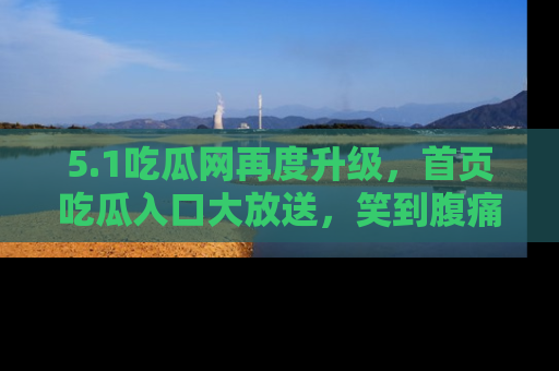 5.1吃瓜网再度升级，首页吃瓜入口大放送，笑到腹痛的秘密等你来！