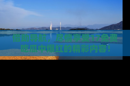 借助导航，尽情享受17免费吃瓜中爆红的精彩内容！