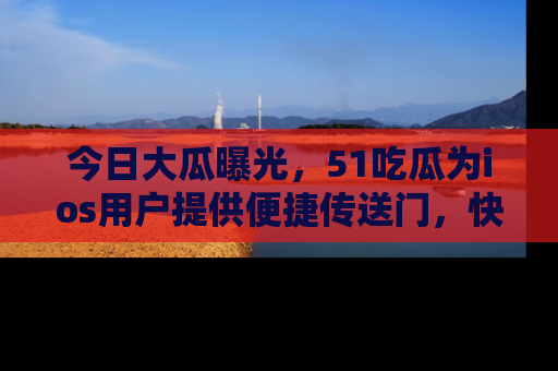 今日大瓜曝光，51吃瓜为ios用户提供便捷传送门，快来围观。
