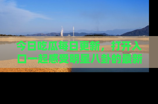 今日吃瓜每日更新，打开入口一起感受明星八卦的最新动态，别说我没告诉你哦！