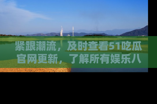紧跟潮流，及时查看51吃瓜官网更新，了解所有娱乐八卦！