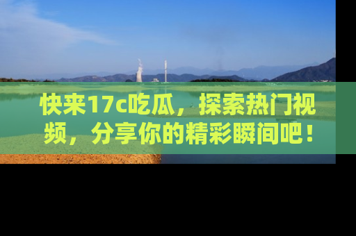 快来17c吃瓜,探索热门视频,分享你的精彩瞬间吧!