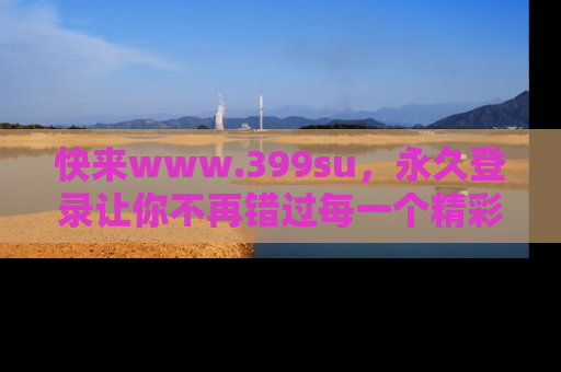 快来www.399su,永久登录让你不再错过每一个精彩的吃瓜瞬间!