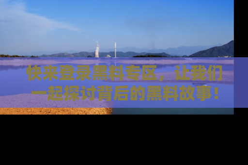 快来登录黑料专区,让我们一起探讨背后的黑料故事!