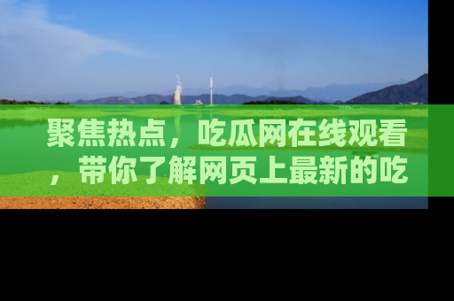 聚焦热点,吃瓜网在线观看,带你了解网页上最新的吃瓜动态与评论!