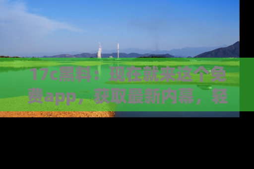 17c黑料：现在就来这个免费app，获取最新内幕，轻松掌握娱乐圈动向！