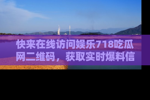 快来在线访问娱乐718吃瓜网二维码,获取实时爆料信息!