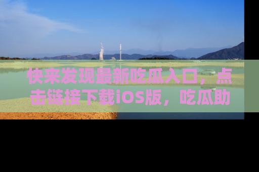 快来发现最新吃瓜入口,点击链接下载iOS版,吃瓜助你追剧更轻松!