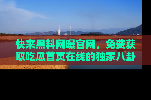 快来黑料网曝官网,免费获取吃瓜首页在线的独家八卦信息!