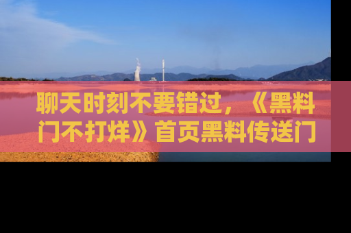 聊天时刻不要错过,《黑料门不打烊》首页黑料传送门一键带你进入奇妙世界!