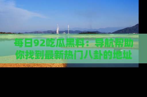 每日92吃瓜黑料:导航帮助你找到最新热门八卦的地址