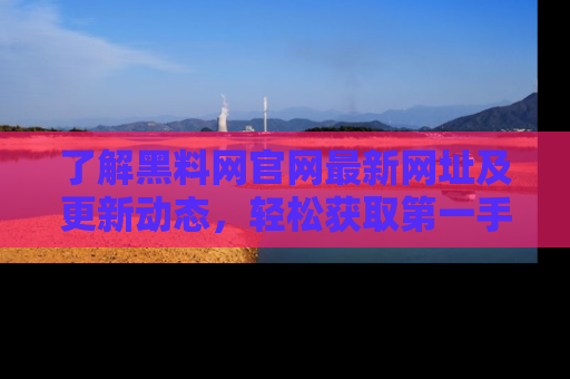 了解黑料网官网最新网址及更新动态,轻松获取第一手娱乐新闻