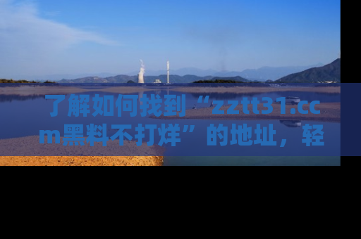 了解如何找到“zztt31.ccm黑料不打烊”的地址,轻松获取最热娱乐八卦与黑料