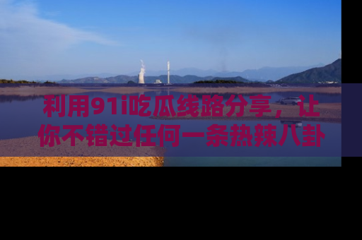 利用91i吃瓜线路分享，让你不错过任何一条热辣八卦新闻
