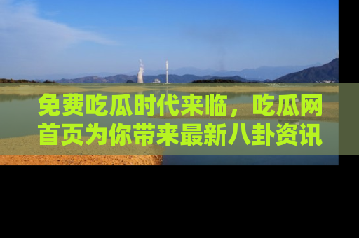 免费吃瓜时代来临，吃瓜网首页为你带来最新八卦资讯，快来围观！