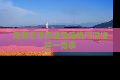 免费吃瓜网登录后热门瓜推荐一览表