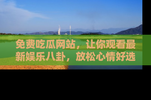 免费吃瓜网站,让你观看最新娱乐八卦,放松心情好选择