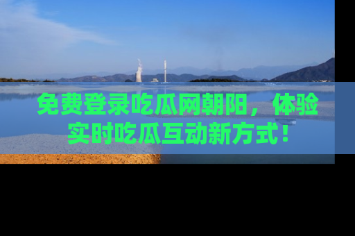 免费登录吃瓜网朝阳，体验实时吃瓜互动新方式！