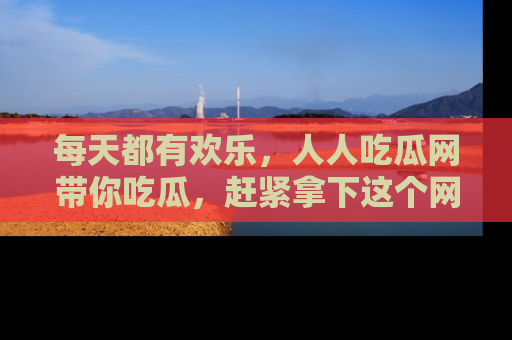 每天都有欢乐，人人吃瓜网带你吃瓜，赶紧拿下这个网址与地址吧！
