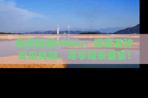 免费畅游998su,探索各种吃瓜线路,尽享娱乐盛宴!